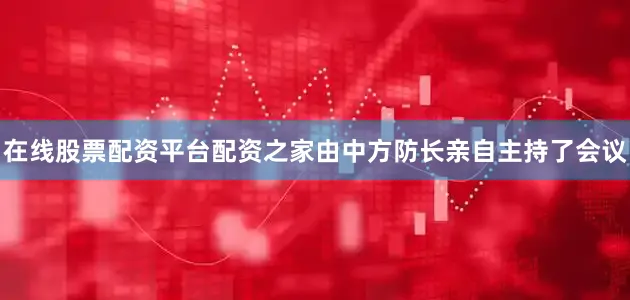在线股票配资平台配资之家由中方防长亲自主持了会议