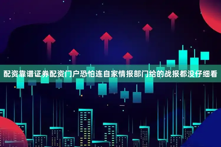 配资靠谱证券配资门户恐怕连自家情报部门给的战报都没仔细看