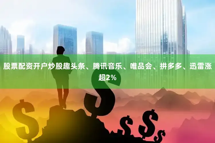 股票配资开户炒股　　趣头条、腾讯音乐、唯品会、拼多多、迅雷涨超2%