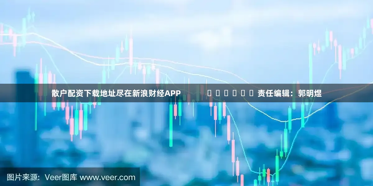 散户配资下载地址尽在新浪财经APP            						责任编辑：郭明煜