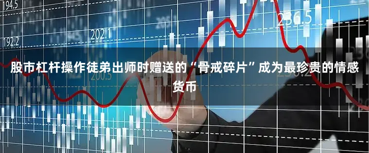 股市杠杆操作徒弟出师时赠送的“骨戒碎片”成为最珍贵的情感货币