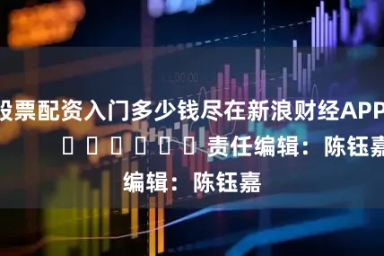 股票配资入门多少钱尽在新浪财经APP            						责任编辑：陈钰嘉