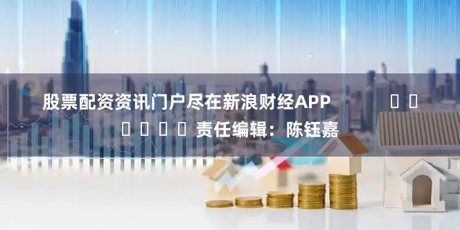 股票配资资讯门户尽在新浪财经APP            						责任编辑：陈钰嘉