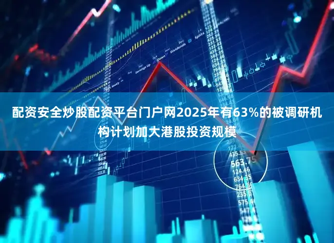 配资安全炒股配资平台门户网2025年有63%的被调研机构计划加大港股投资规模