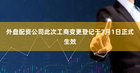 外盘配资公司此次工商变更登记于7月1日正式生效