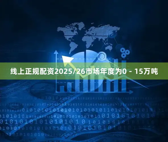 线上正规配资2025/26市场年度为0 - 15万吨