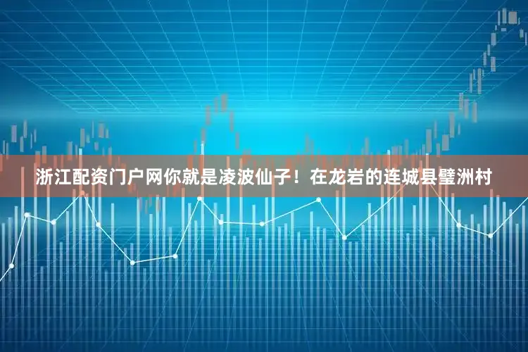 浙江配资门户网你就是凌波仙子！在龙岩的连城县璧洲村