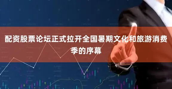 配资股票论坛正式拉开全国暑期文化和旅游消费季的序幕