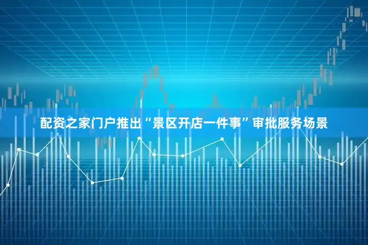配资之家门户推出“景区开店一件事”审批服务场景