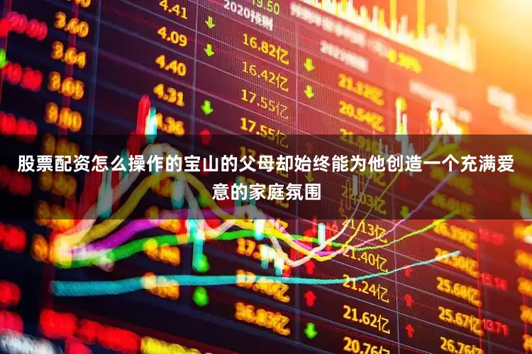 股票配资怎么操作的宝山的父母却始终能为他创造一个充满爱意的家庭氛围