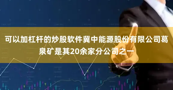 可以加杠杆的炒股软件冀中能源股份有限公司葛泉矿是其20余家分公司之一