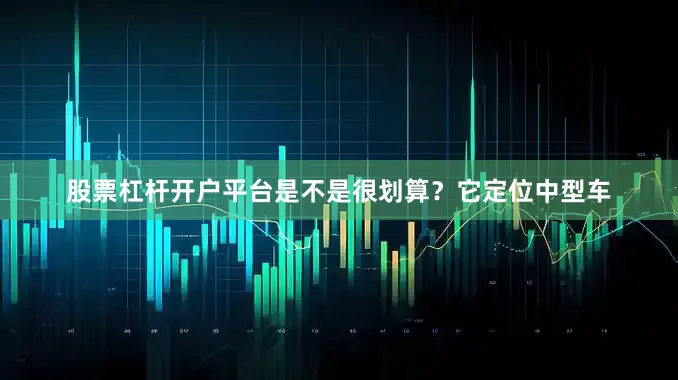 股票杠杆开户平台是不是很划算？它定位中型车