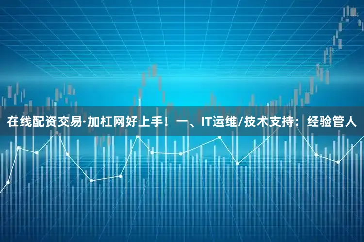 在线配资交易·加杠网好上手！一、IT运维/技术支持：经验管人