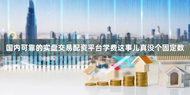 国内可靠的实盘交易配资平台学费这事儿真没个固定数
