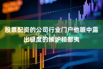 股票配资的公司行业门户他眼中露出极度的嫉妒和鄙夷