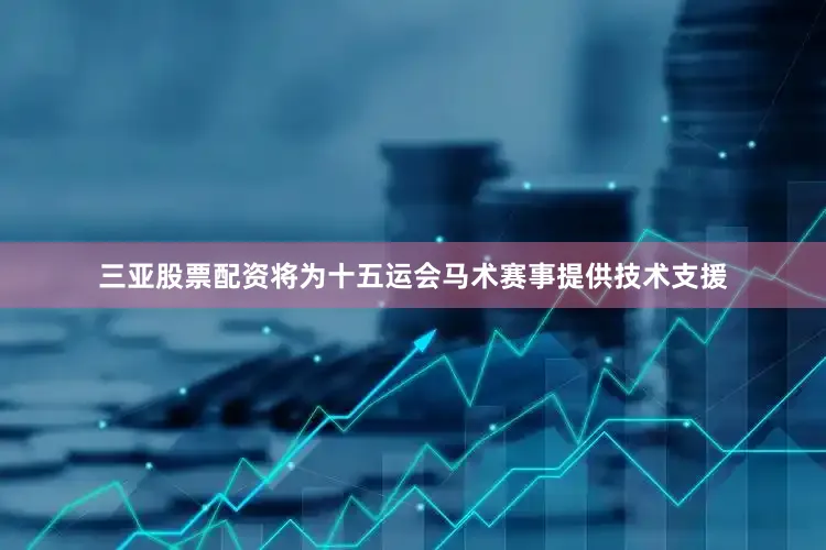 三亚股票配资将为十五运会马术赛事提供技术支援