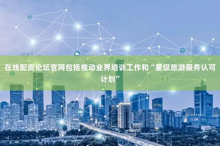 在线配资论坛官网包括推动业界培训工作和“星级旅游服务认可计划”