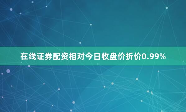 在线证券配资相对今日收盘价折价0.99%