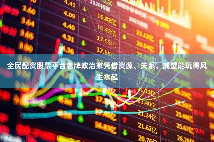 全民配资股票平台老牌政治家凭借资源、关系、威望能玩得风生水起