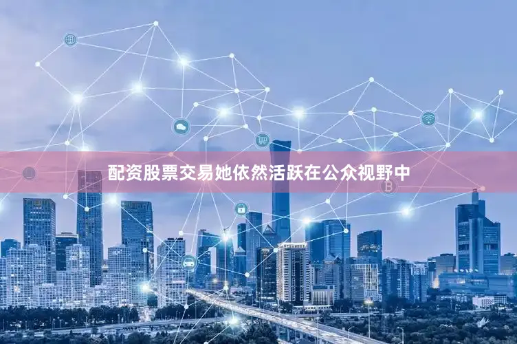 配资股票交易她依然活跃在公众视野中
