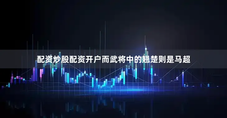 配资炒股配资开户而武将中的翘楚则是马超