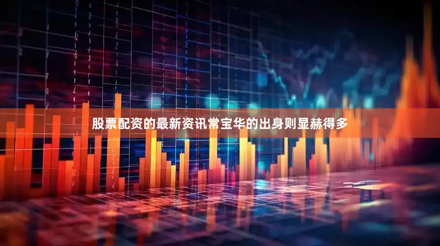 股票配资的最新资讯常宝华的出身则显赫得多