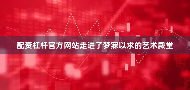 配资杠杆官方网站走进了梦寐以求的艺术殿堂