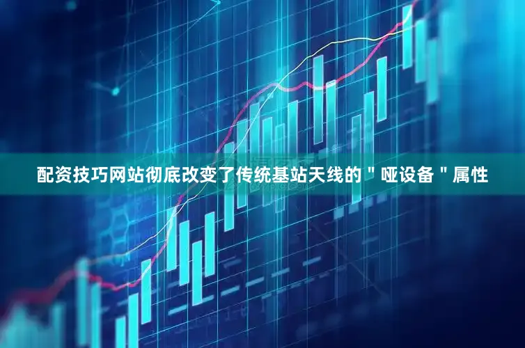 配资技巧网站彻底改变了传统基站天线的＂哑设备＂属性