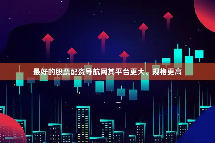 最好的股票配资导航网其平台更大、规格更高