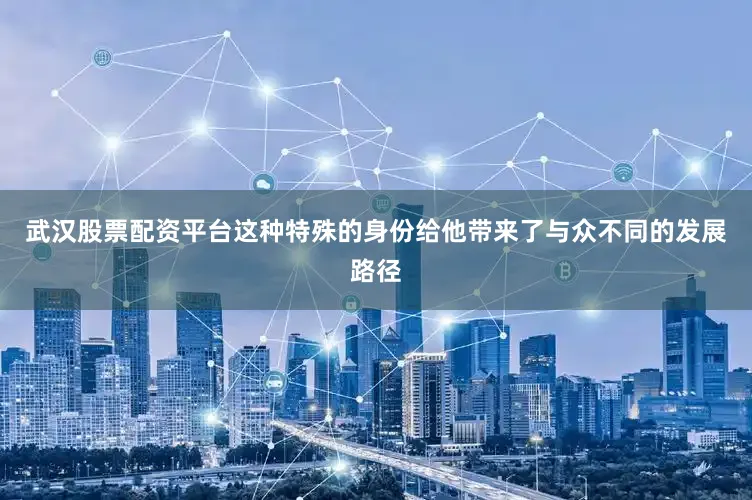 武汉股票配资平台这种特殊的身份给他带来了与众不同的发展路径