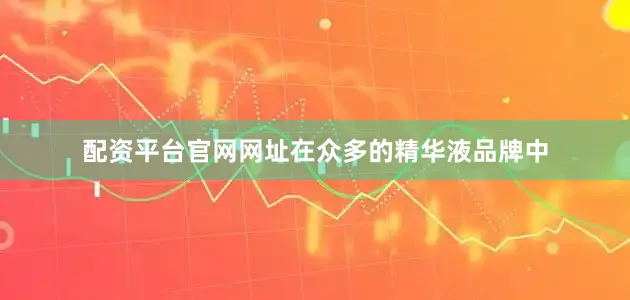 配资平台官网网址在众多的精华液品牌中