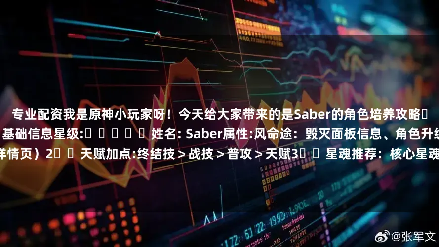 专业配资我是原神小玩家呀！今天给大家带来的是Saber的角色培养攻略㊙️Saber角色培养攻略㊙️1️⃣基础信息星级:⭐⭐⭐⭐⭐姓名: Saber属性:风命途：毁灭面板信息、角色升级销耗、行迹养成消耗材料（见详情页）2️⃣天赋加点:终结技＞战技＞普攻＞天赋3️⃣星魂推荐：核心星魂:1️⃣2️⃣6️⃣天赋描述见详情页4️⃣光锥推荐专属推荐① 没有回报的加冕（专武）⭐⭐⭐⭐⭐其他推荐① 记一位星神的陨