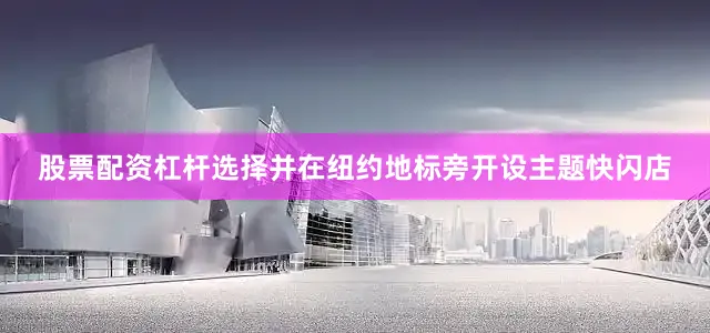 股票配资杠杆选择并在纽约地标旁开设主题快闪店