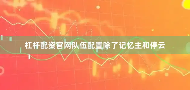 杠杆配资官网队伍配置除了记忆主和停云