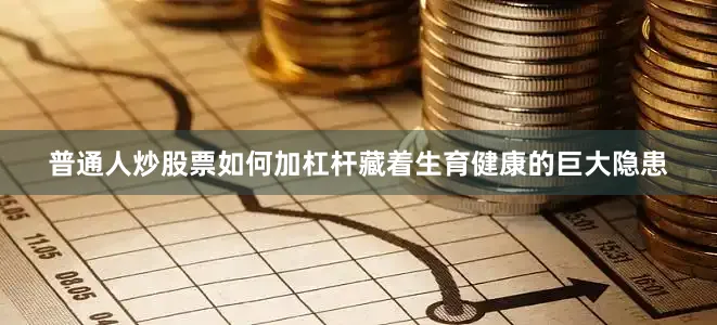 普通人炒股票如何加杠杆藏着生育健康的巨大隐患
