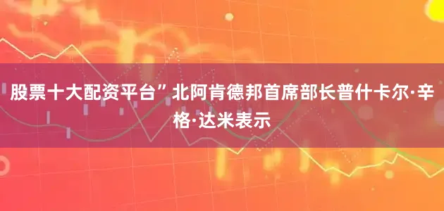 股票十大配资平台”北阿肯德邦首席部长普什卡尔·辛格·达米表示