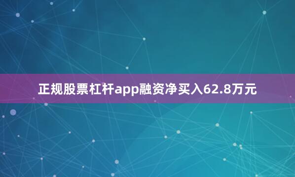 正规股票杠杆app融资净买入62.8万元