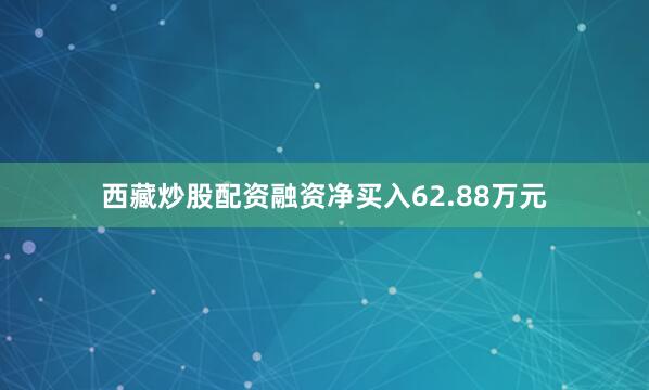 西藏炒股配资融资净买入62.88万元