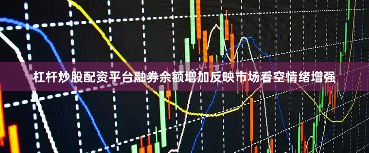 杠杆炒股配资平台融券余额增加反映市场看空情绪增强