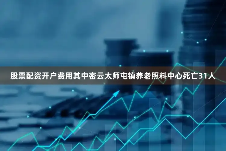 股票配资开户费用其中密云太师屯镇养老照料中心死亡31人