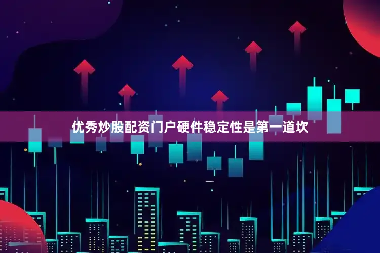 优秀炒股配资门户硬件稳定性是第一道坎