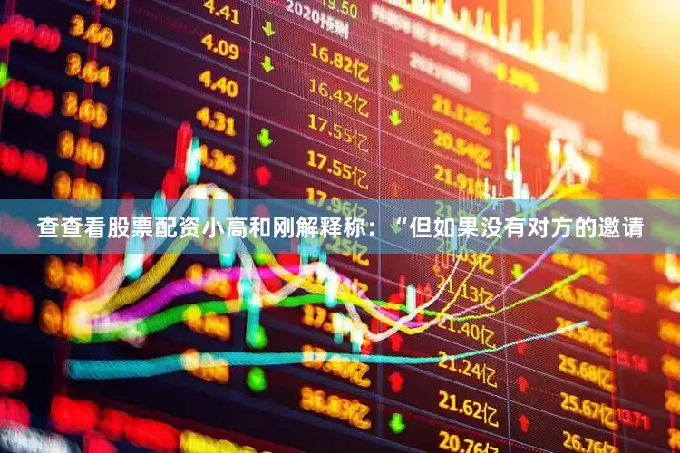 查查看股票配资小高和刚解释称：“但如果没有对方的邀请
