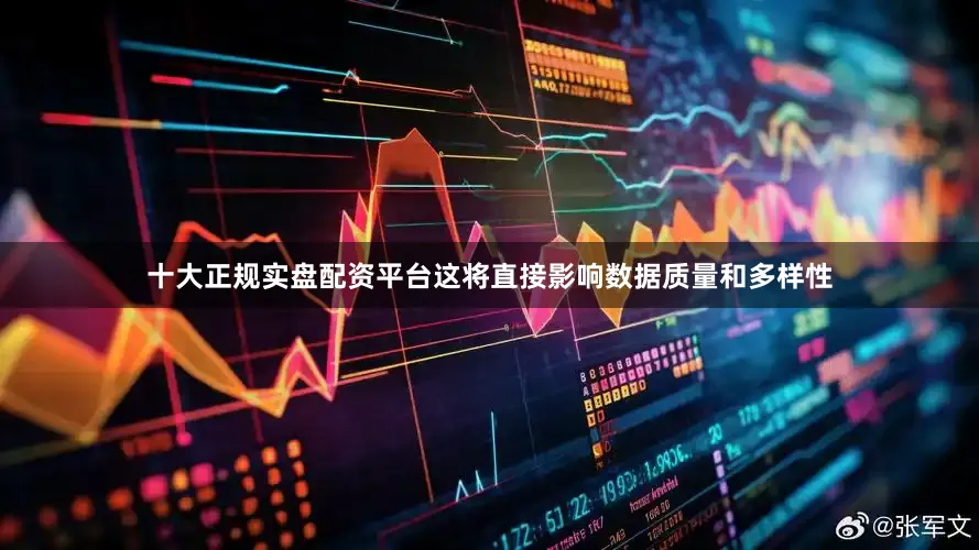 十大正规实盘配资平台这将直接影响数据质量和多样性