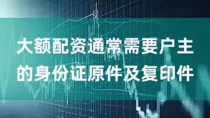 大额配资通常需要户主的身份证原件及复印件