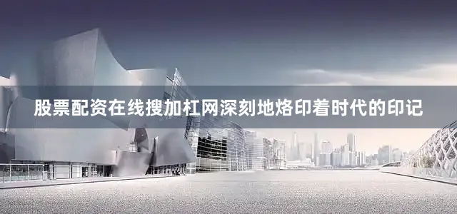 股票配资在线搜加杠网深刻地烙印着时代的印记