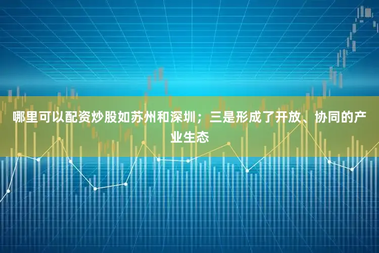 哪里可以配资炒股如苏州和深圳；三是形成了开放、协同的产业生态