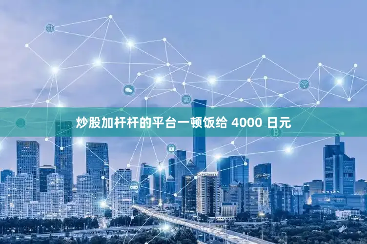 炒股加杆杆的平台一顿饭给 4000 日元