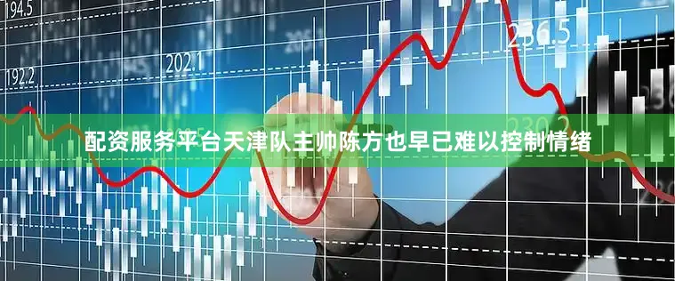 配资服务平台天津队主帅陈方也早已难以控制情绪