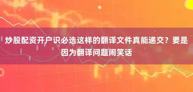 炒股配资开户识必选这样的翻译文件真能递交？要是因为翻译问题闹笑话