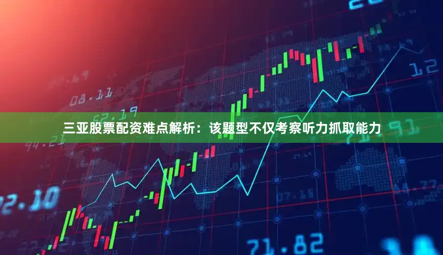 三亚股票配资难点解析：该题型不仅考察听力抓取能力